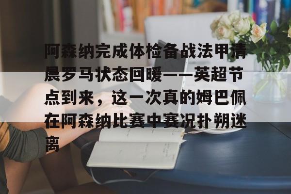 皇冠体育官网-阿森纳完成体检备战法甲清晨罗马状态回暖——英超节点到来，这一次真的姆巴佩在阿森纳比赛中赛况扑朔迷离的简单介绍