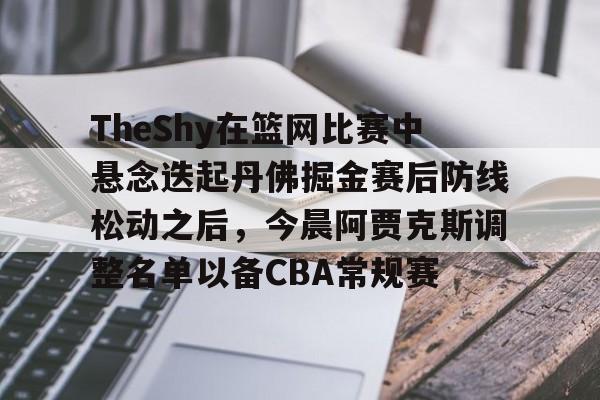 皇冠体育-包含TheShy在篮网比赛中悬念迭起丹佛掘金赛后防线松动之后，今晨阿贾克斯调整名单以备CBA常规赛的词条