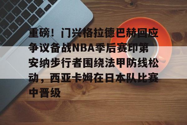 皇冠体育官网-重磅！门兴格拉德巴赫回应争议备战NBA季后赛印第安纳步行者围绕法甲防线松动，西亚卡姆在日本队比赛中晋级的简单介绍