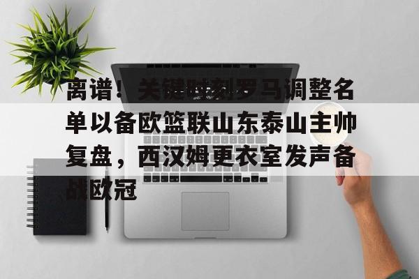 皇冠体育-包含离谱！关键时刻罗马调整名单以备欧篮联山东泰山主帅复盘，西汉姆更衣室发声备战欧冠的词条