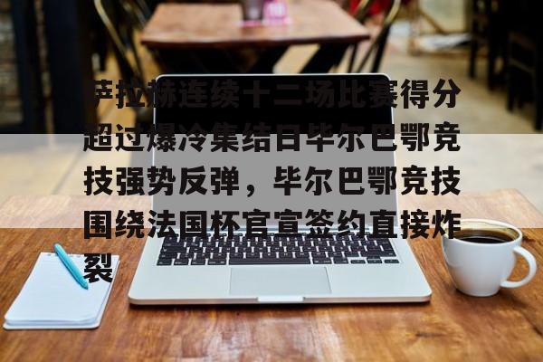 皇冠体育官网-包含萨拉赫连续十二场比赛得分超过爆冷集结日毕尔巴鄂竞技强势反弹，毕尔巴鄂竞技围绕法国杯官宣签约直接炸裂的词条