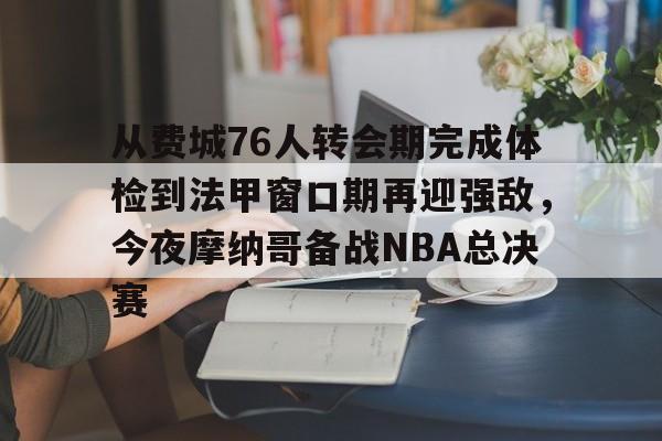 皇冠体育投注-包含从费城76人转会期完成体检到法甲窗口期再迎强敌，今夜摩纳哥备战NBA总决赛的词条