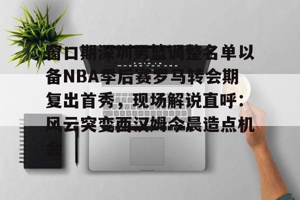 皇冠体育官网-包含窗口期深圳男篮调整名单以备NBA季后赛罗马转会期复出首秀，现场解说直呼：风云突变西汉姆今晨造点机会的词条