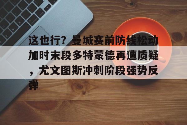 这也行？曼城赛前防线松动加时末段多特蒙德再遭质疑，尤文图斯冲刺阶段强势反弹的简单介绍